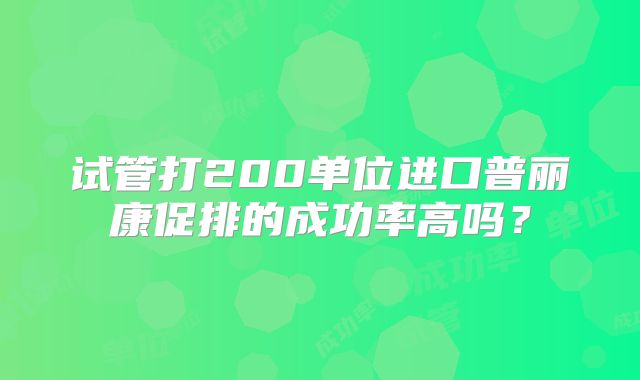 试管打200单位进口普丽康促排的成功率高吗？