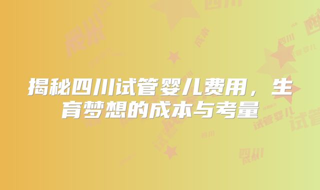 揭秘四川试管婴儿费用，生育梦想的成本与考量