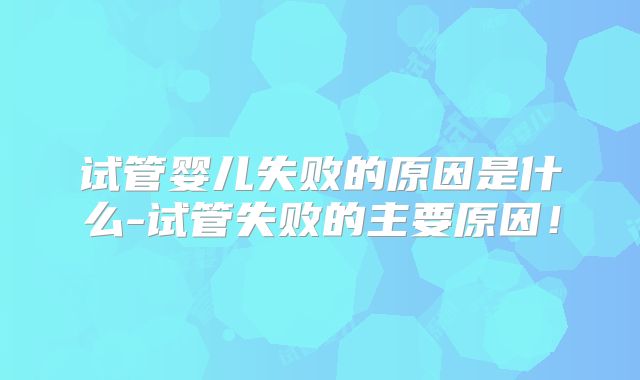 试管婴儿失败的原因是什么-试管失败的主要原因！