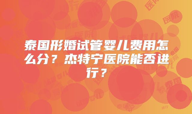 泰国形婚试管婴儿费用怎么分?杰特宁医院能否进行?