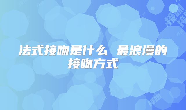 法式接吻是什么 最浪漫的接吻方式