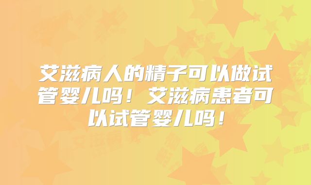 艾滋病人的精子可以做试管婴儿吗!艾滋病患者可以试管婴儿吗!