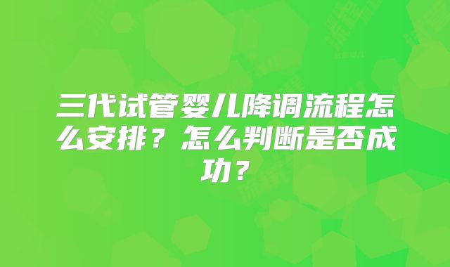 三代试管婴儿降调流程怎么安排?怎么判断是否成功?
