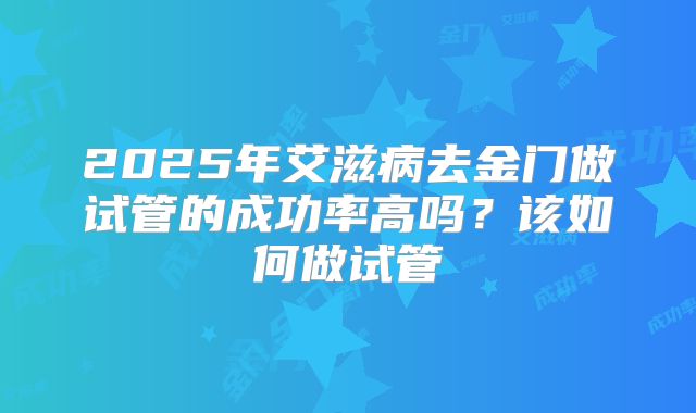 2025年艾滋病去金门做试管的成功率高吗?该如何做试管