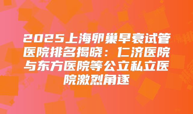 2025上海卵巢早衰试管医院排名揭晓：仁济医院与东方医院等公立私立医院激烈角逐