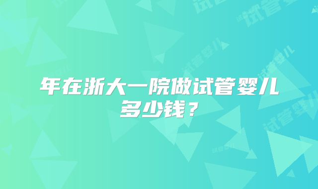 年在浙大一院做试管婴儿多少钱？