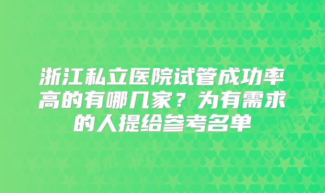 浙江私立医院试管成功率高的有哪几家？为有需求的人提给参考名单