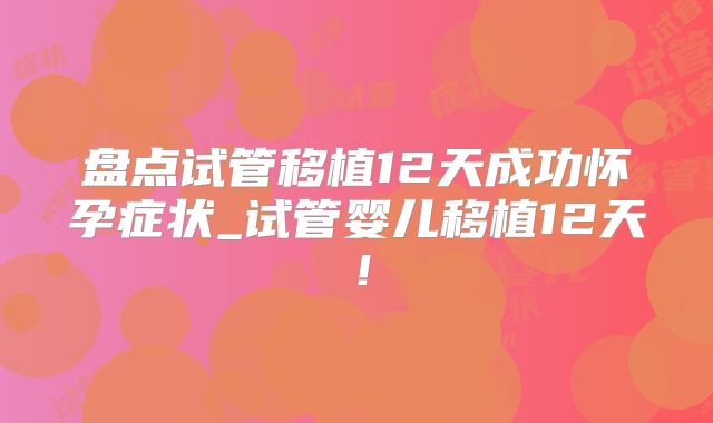 盘点试管移植12天成功怀孕症状_试管婴儿移植12天!