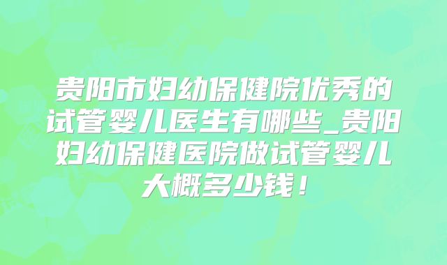 贵阳市妇幼保健院优秀的试管婴儿医生有哪些_贵阳妇幼保健医院做试管婴儿大概多少钱！
