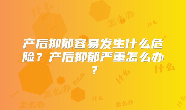 产后抑郁容易发生什么危险？产后抑郁严重怎么办？