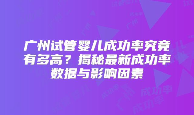 广州试管婴儿成功率究竟有多高？揭秘最新成功率数据与影响因素
