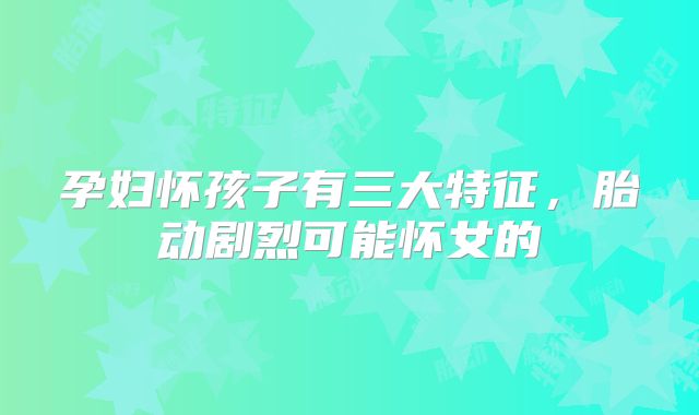 孕妇怀孩子有三大特征,胎动剧烈可能怀女的
