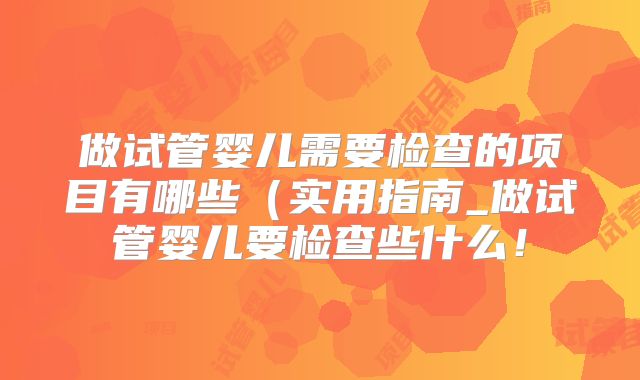 做试管婴儿需要检查的项目有哪些(实用指南_做试管婴儿要检查些什么!