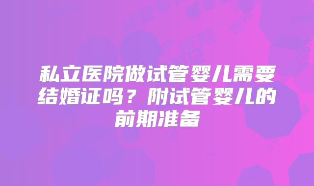 私立医院做试管婴儿需要结婚证吗？附试管婴儿的前期准备