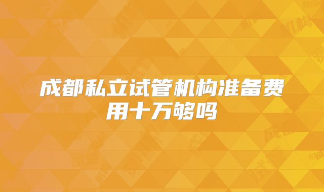 成都私立试管机构准备费用十万够吗