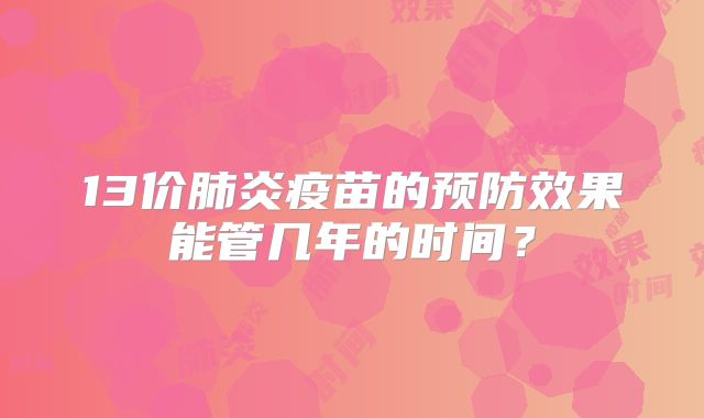 13价肺炎疫苗的预防效果能管几年的时间？