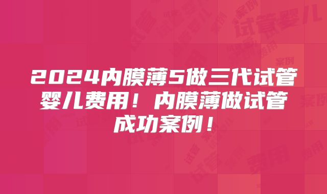 2024内膜薄5做三代试管婴儿费用!内膜薄做试管成功案例!