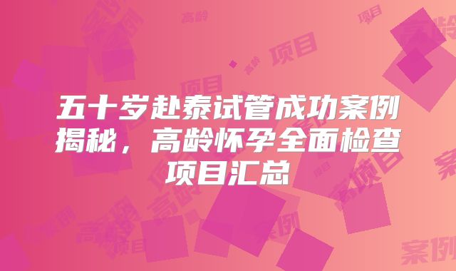 五十岁赴泰试管成功案例揭秘，高龄怀孕全面检查项目汇总