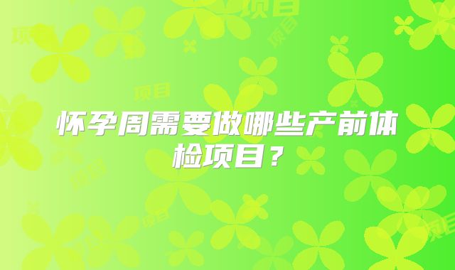怀孕周需要做哪些产前体检项目？