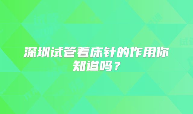 深圳试管着床针的作用你知道吗?