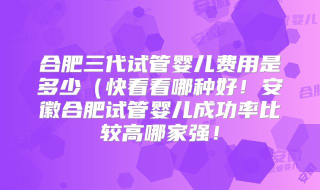 合肥三代试管婴儿费用是多少（快看看哪种好！安徽合肥试管婴儿成功率比较高哪家强！