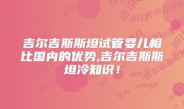 吉尔吉斯斯坦试管婴儿相比国内的优势,吉尔吉斯斯坦冷知识！