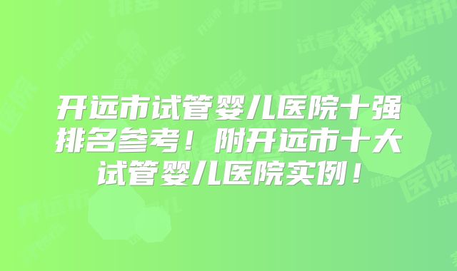 开远市试管婴儿医院十强排名参考!附开远市十大试管婴儿医院实例!