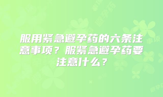 服用紧急避孕药的六条注意事项?服紧急避孕药要注意什么?