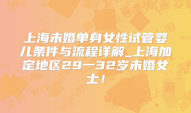 上海未婚单身女性试管婴儿条件与流程详解_上海加定地区29一32岁未婚女士！