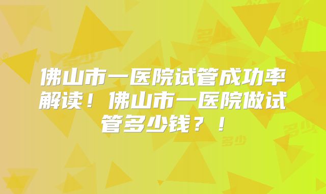佛山市一医院试管成功率解读！佛山市一医院做试管多少钱？！
