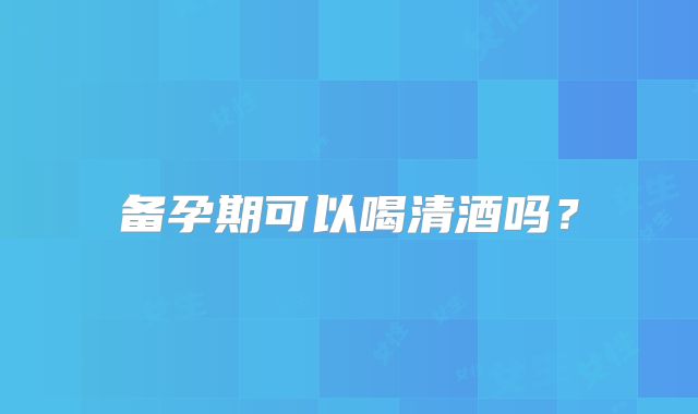 备孕期可以喝清酒吗？