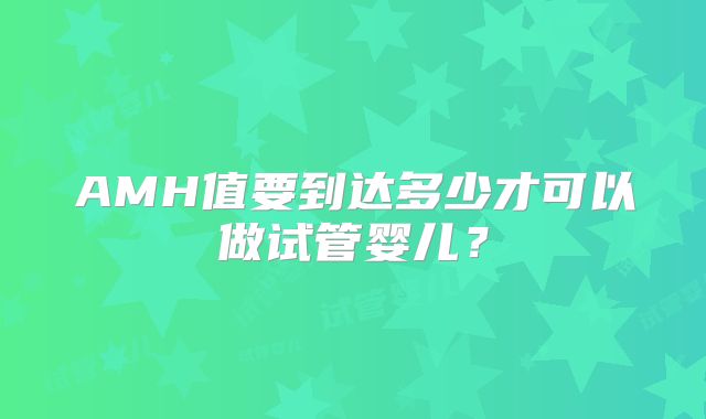 AMH值要到达多少才可以做试管婴儿？