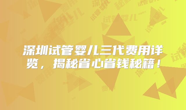 深圳试管婴儿三代费用详览，揭秘省心省钱秘籍！