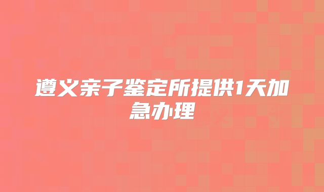 遵义亲子鉴定所提供1天加急办理
