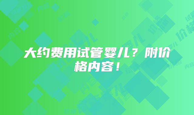 大约费用试管婴儿?附价格内容!