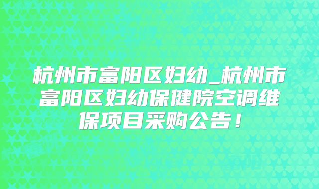 杭州市富阳区妇幼_杭州市富阳区妇幼保健院空调维保项目采购公告!