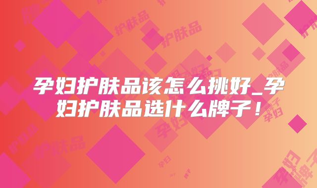 孕妇护肤品该怎么挑好_孕妇护肤品选什么牌子!