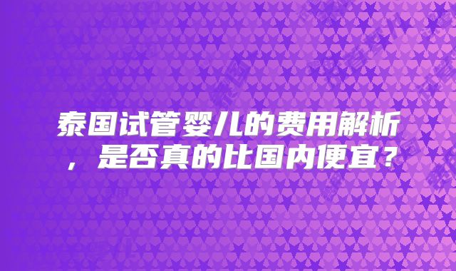 泰国试管婴儿的费用解析,是否真的比国内便宜?