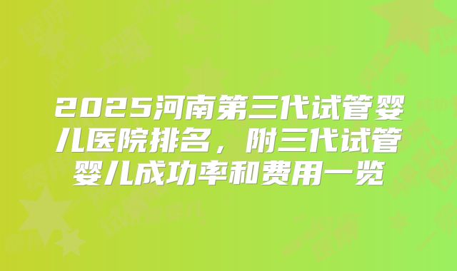 2025河南第三代试管婴儿医院排名,附三代试管婴儿成功率和费用一览