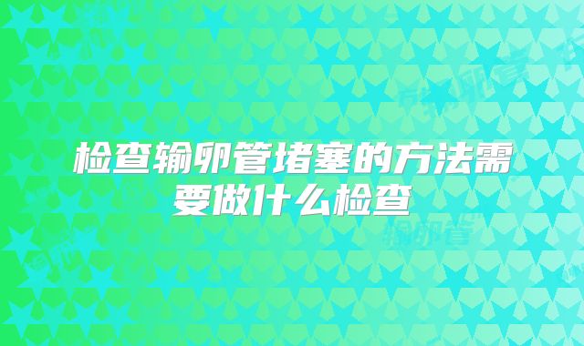 检查输卵管堵塞的方法需要做什么检查