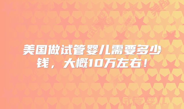 美国做试管婴儿需要多少钱,大概10万左右!