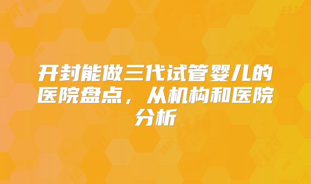 开封能做三代试管婴儿的医院盘点，从机构和医院分析