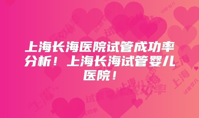 上海长海医院试管成功率分析!上海长海试管婴儿医院!