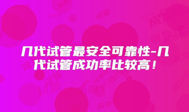 几代试管最安全可靠性-几代试管成功率比较高！