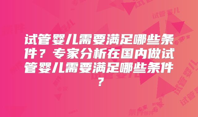 试管婴儿需要满足哪些条件？专家分析在国内做试管婴儿需要满足哪些条件？