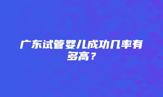 广东试管婴儿成功几率有多高？