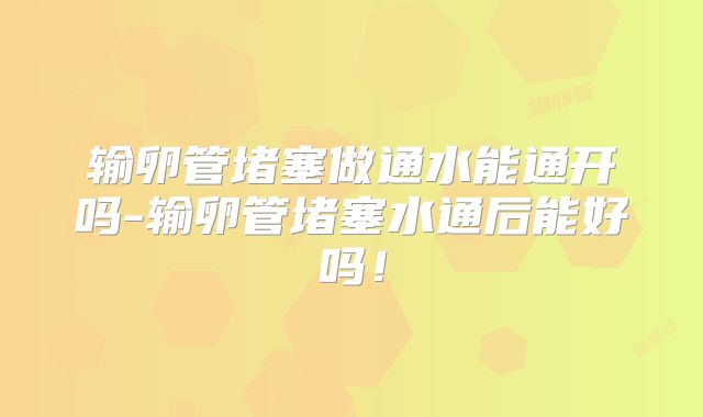 输卵管堵塞做通水能通开吗-输卵管堵塞水通后能好吗！