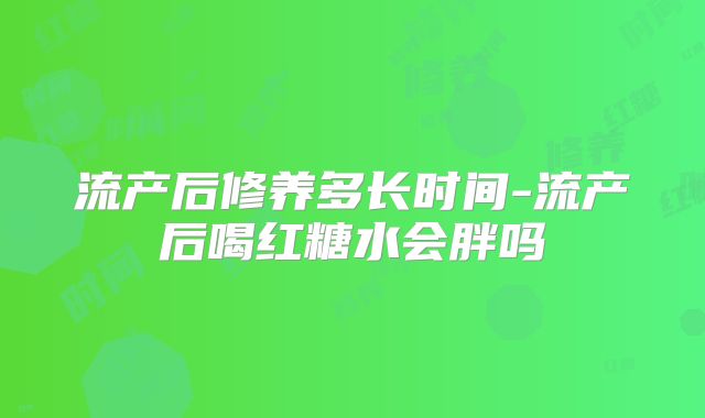 流产后修养多长时间-流产后喝红糖水会胖吗