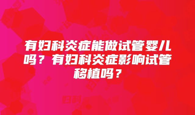 有妇科炎症能做试管婴儿吗？有妇科炎症影响试管移植吗？