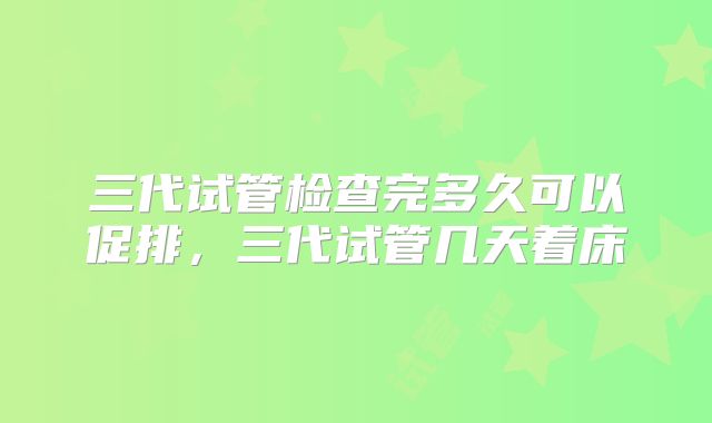 三代试管检查完多久可以促排，三代试管几天着床